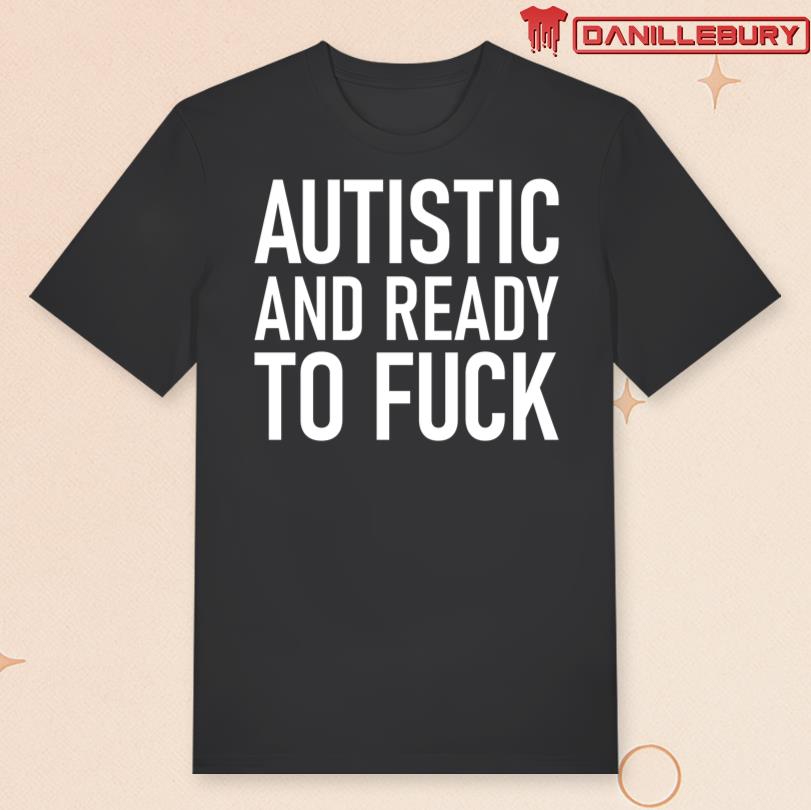 Autistic And Ready To Fuck T-Shirt
