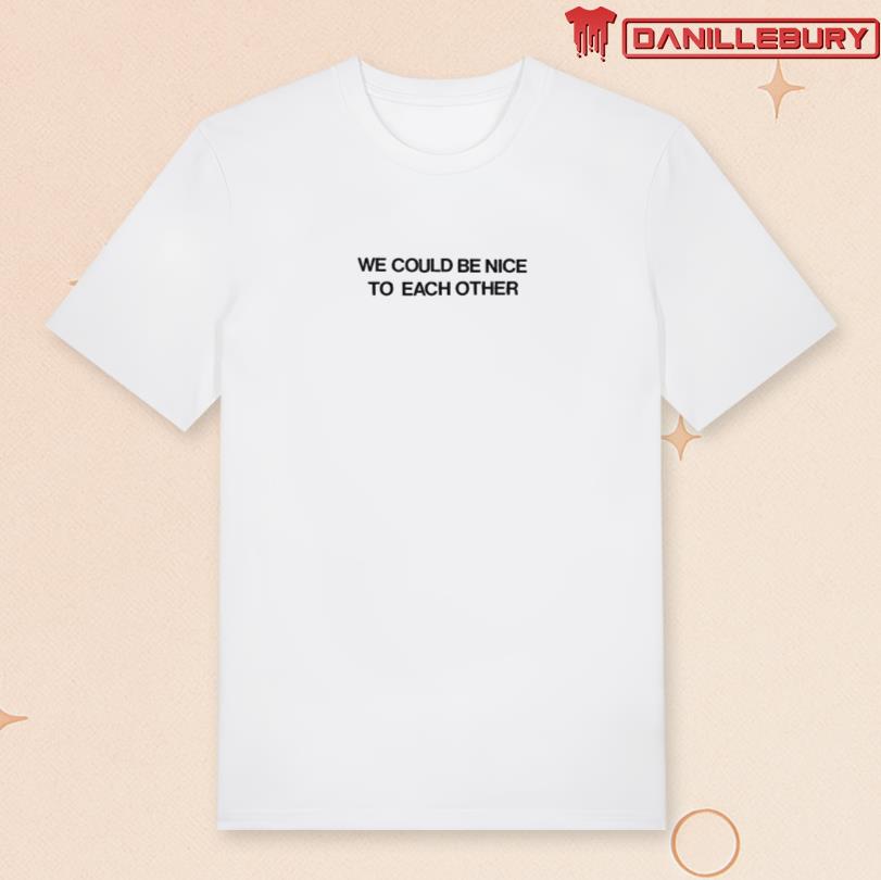 We Could Be Nice To Each Other Tee