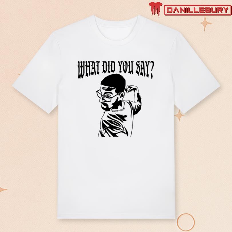 What Did You Say TShirt