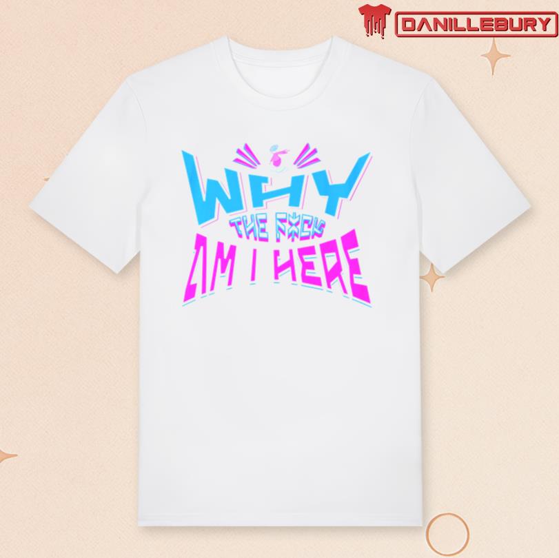 Why The Fuck Am I Here Shirt