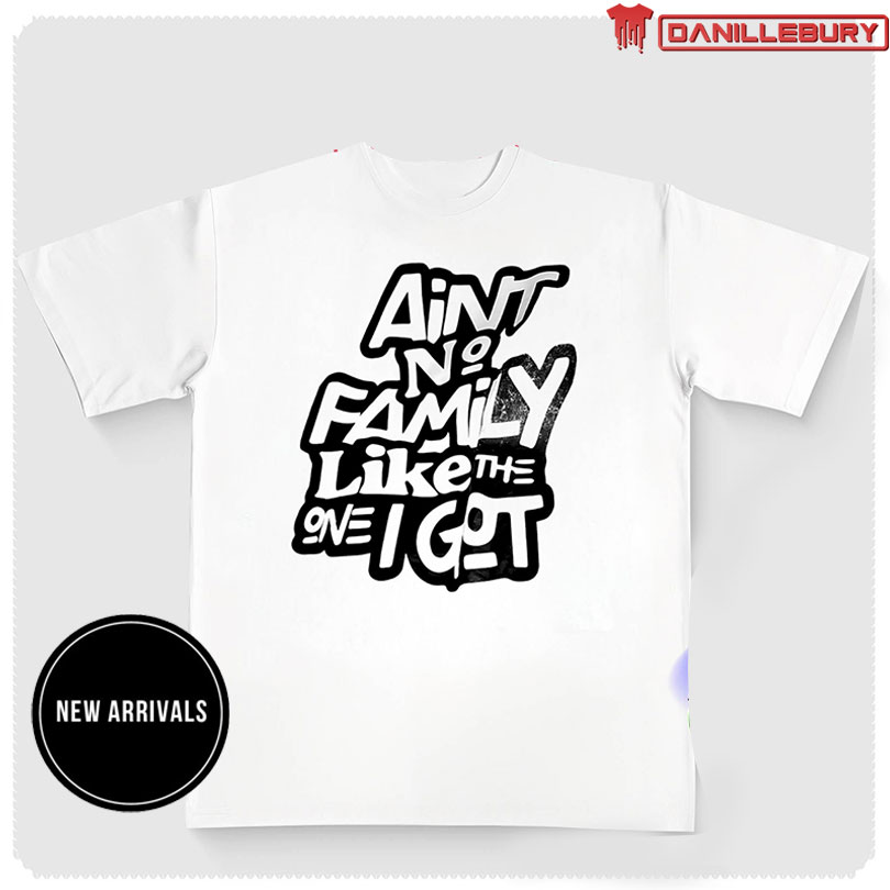 Ain’t no family like the no I got shirt