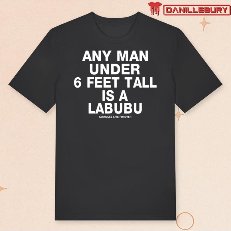 Any Man Under 6 Feet Tall Is A Labubu Assholes Live Forever T-shirt