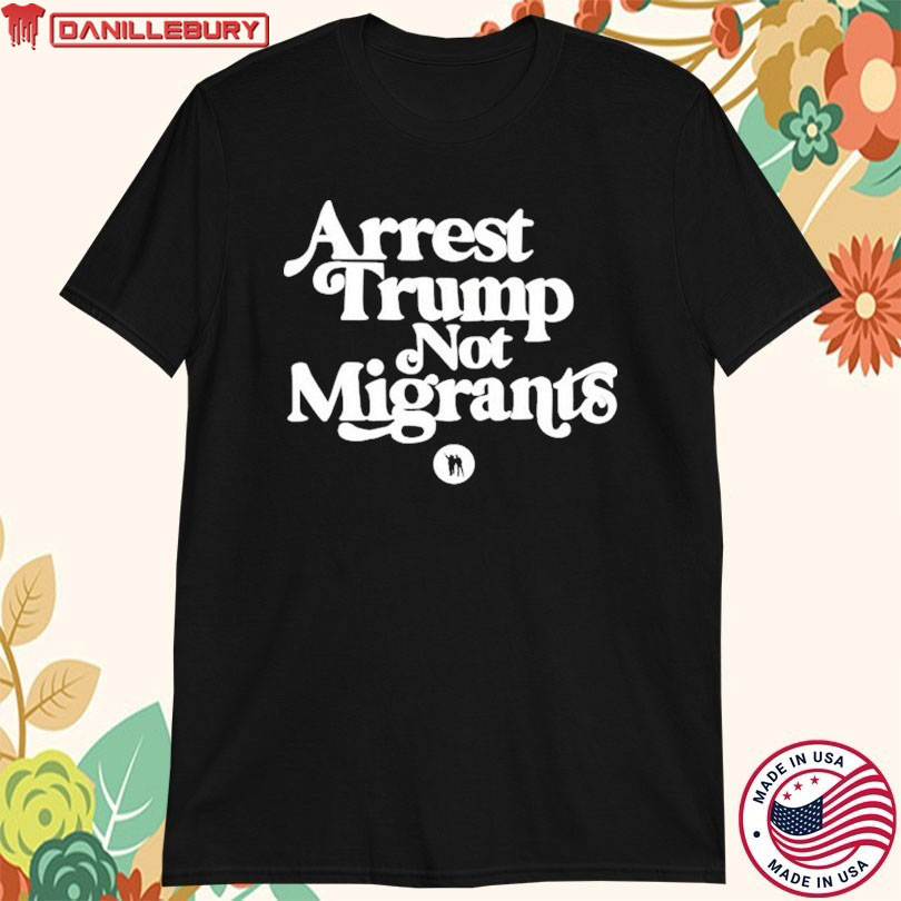 Arrest Trump Not Migrants T-shirts