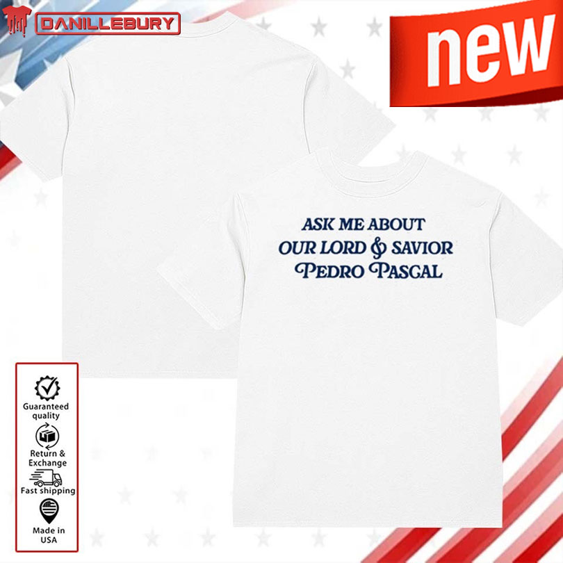 Ask Me About Our Lord & Savior Pedro Pascal Shirt