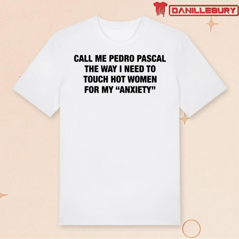 Call Me Pedro Pascal The Way I Need To Touch Hot Women For My Anxiety Shirt
