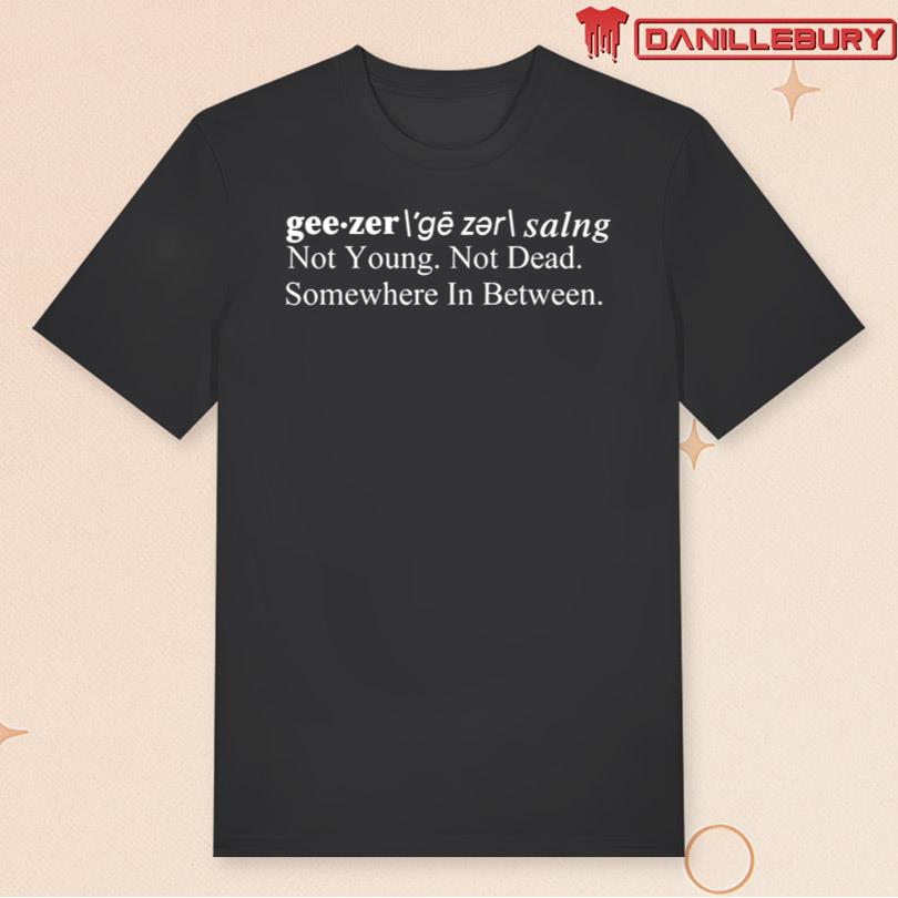 Geezer Not Young Not Dead Somewhere In Between T-shirt