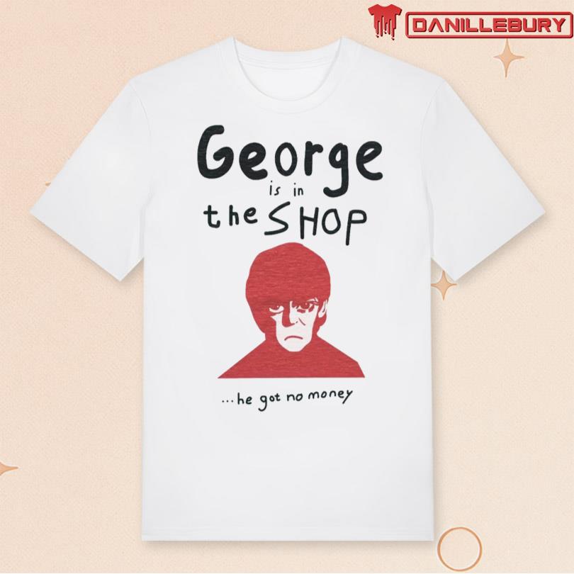 George is in the SHOP ...he got no money Shirt