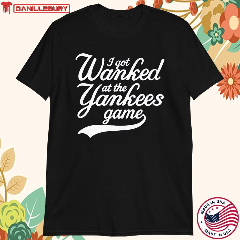 I Got Wanked At The New York Yankees Game T-shirt