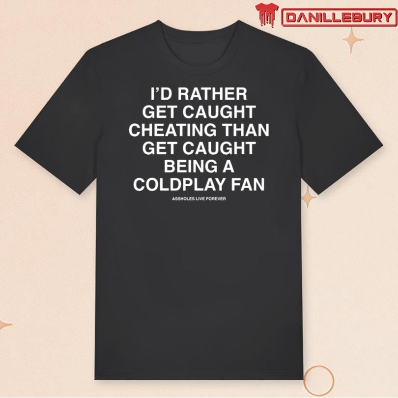 I\'d Rather Get Caught Cheating Than Get Caught Being A Coldplay Fan Tee