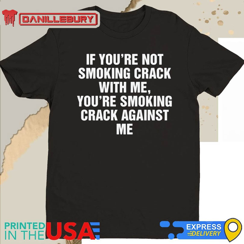 If You’re Not Smoking Crack With Me You’re Smoking Crack Against Me Shirt
