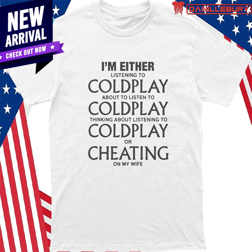 I’m Either Listening to Coldplay or Cheating on My Wife Shirt