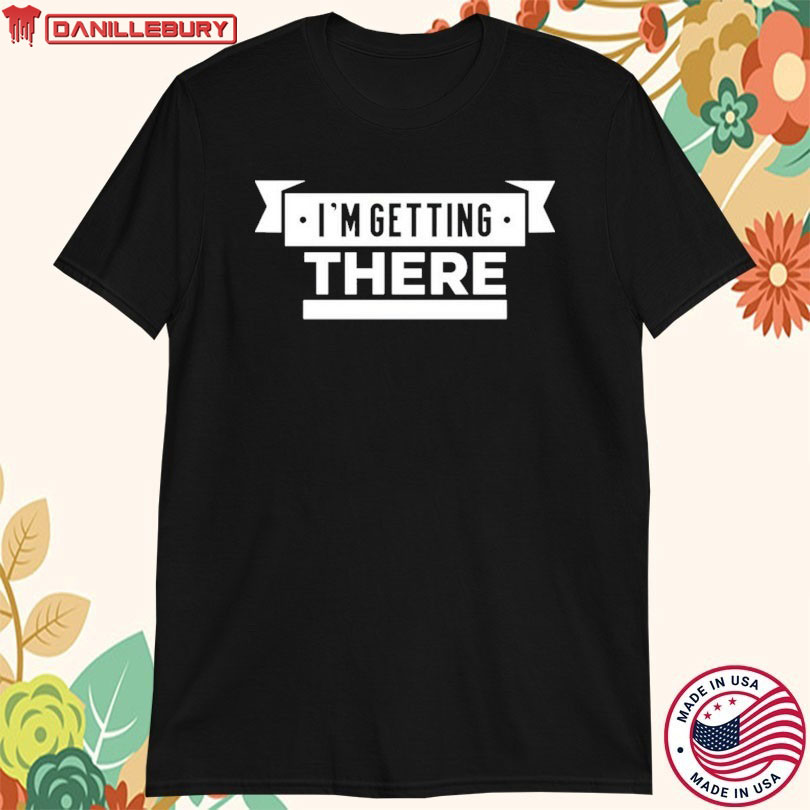 I’m Getting There T-shirt