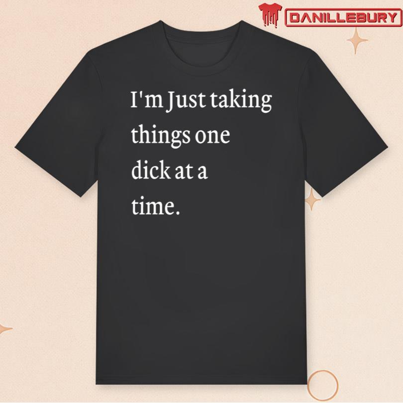 I_m Just Taking Things One Dick At A Time Shirt
