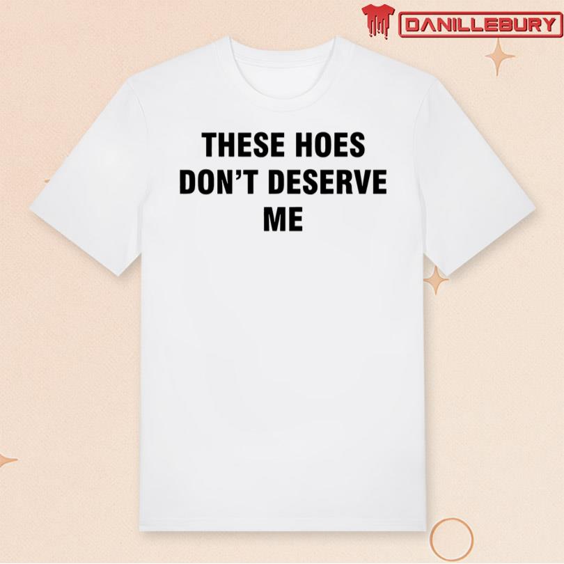 These Hoes Don\'t Deserve Me T-shirt