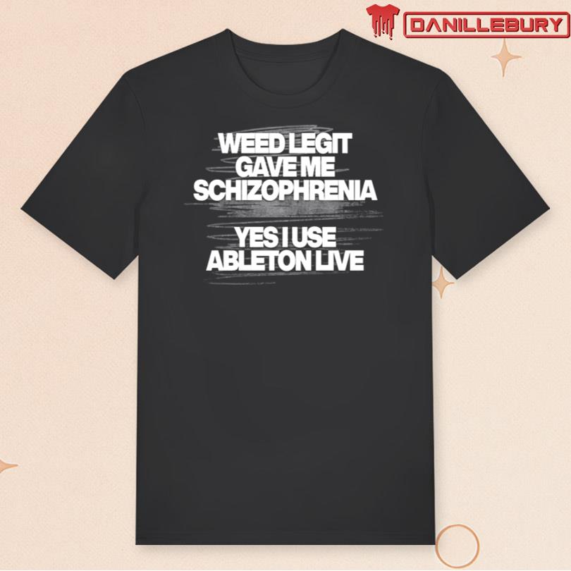 Weed Legit Gave Me Schizophrenia Yes I Use Ableton Live Shirt