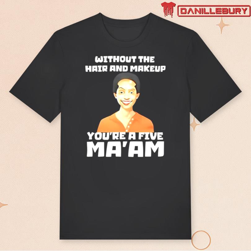 Without The Hair And Makeup You\'re A Five Ma\'am Shirt