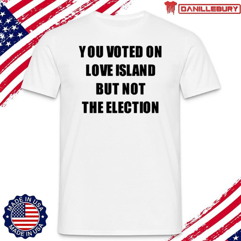 You Voted On Love Island But Not The Election Tee