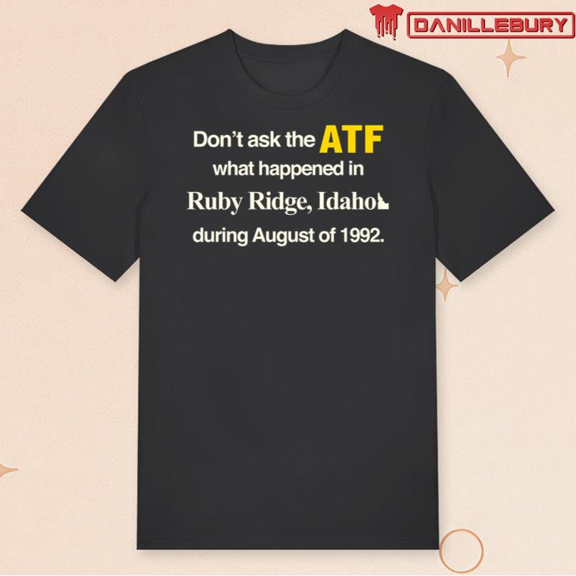 Don\'t Ask The ATF What Happened In Ruby Ridge, Idaho Tee