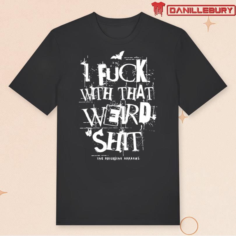I Fuck With That Weird Shit Shirt