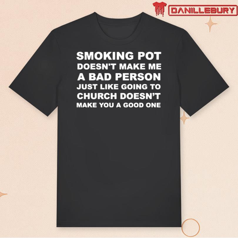 Smoking Pot Doesn\'t Make Me A Bad Person Just Like Going To Church Shirt
