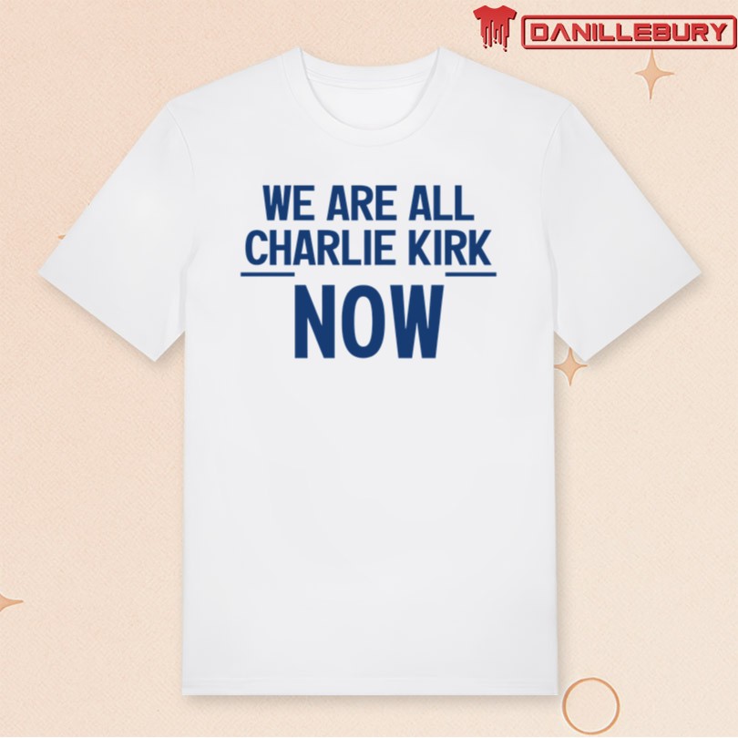 We Are All Charlie Kirk Now Shirt